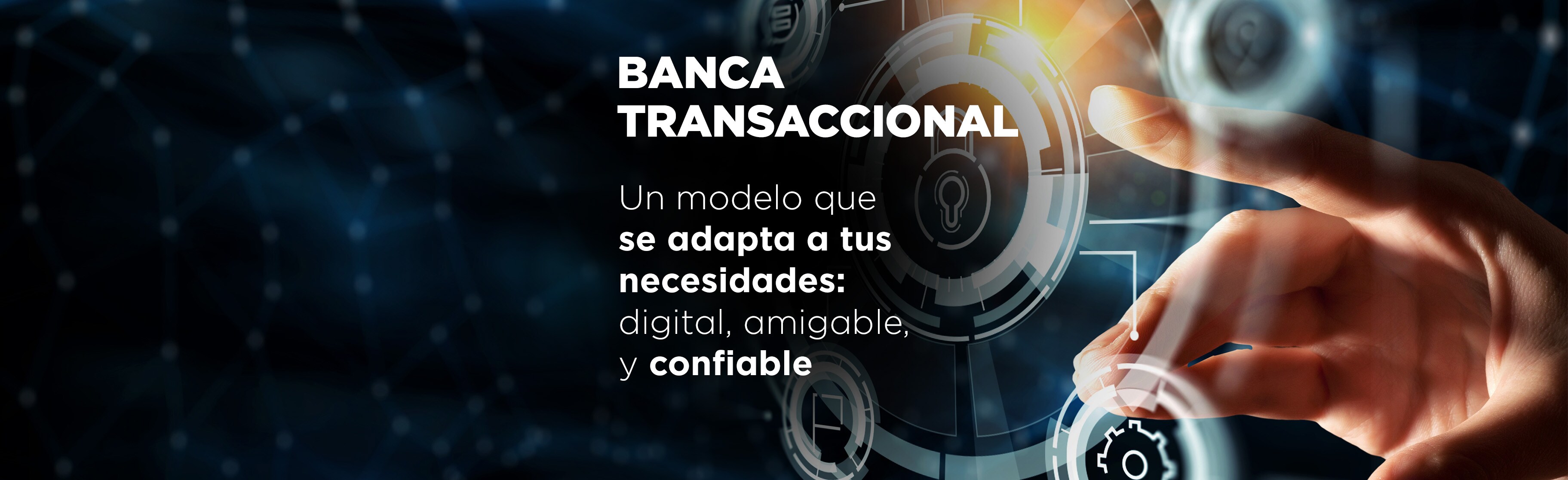 Fotografía con fondo degradado en negro y azul marino, aparece una mano señalando un círculo que simula un holograma en blanco, contiene texto: “Banca Transaccional. Un modelo que se adapta a tus necesidades: digital, amigable y confiable”. 